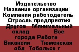 Издательство › Название организации ­ Компания-работодатель › Отрасль предприятия ­ Другое › Минимальный оклад ­ 17 000 - Все города Работа » Вакансии   . Тюменская обл.,Тобольск г.